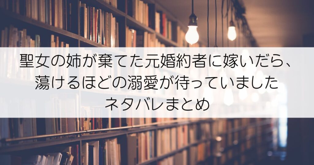 聖女の姉が棄てた元婚約者に嫁いだら、蕩けるほどの溺愛が待っていましたネタバレアイキャッチ