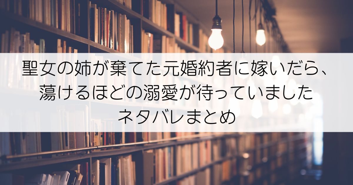 聖女の姉が棄てた元婚約者に嫁いだら、蕩けるほどの溺愛が待っていましたネタバレアイキャッチ