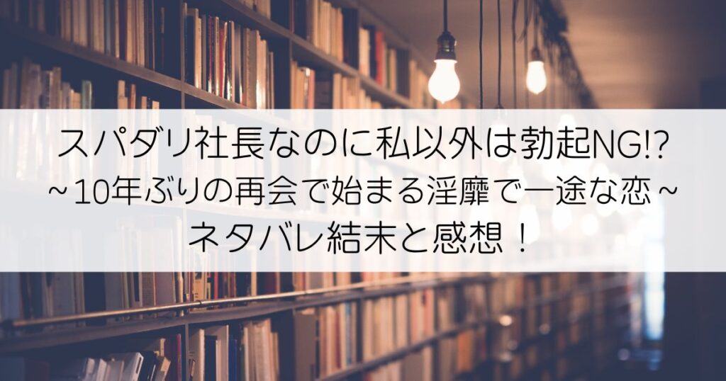 スパダリ社長なのに私以外は勃起NG!?～10年ぶりの再会で始まる淫靡で一途な恋～ネタバレアイキャッチ