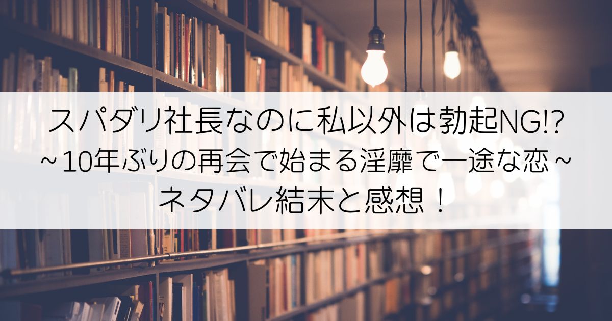 スパダリ社長なのに私以外は勃起NG!?～10年ぶりの再会で始まる淫靡で一途な恋～ネタバレアイキャッチ