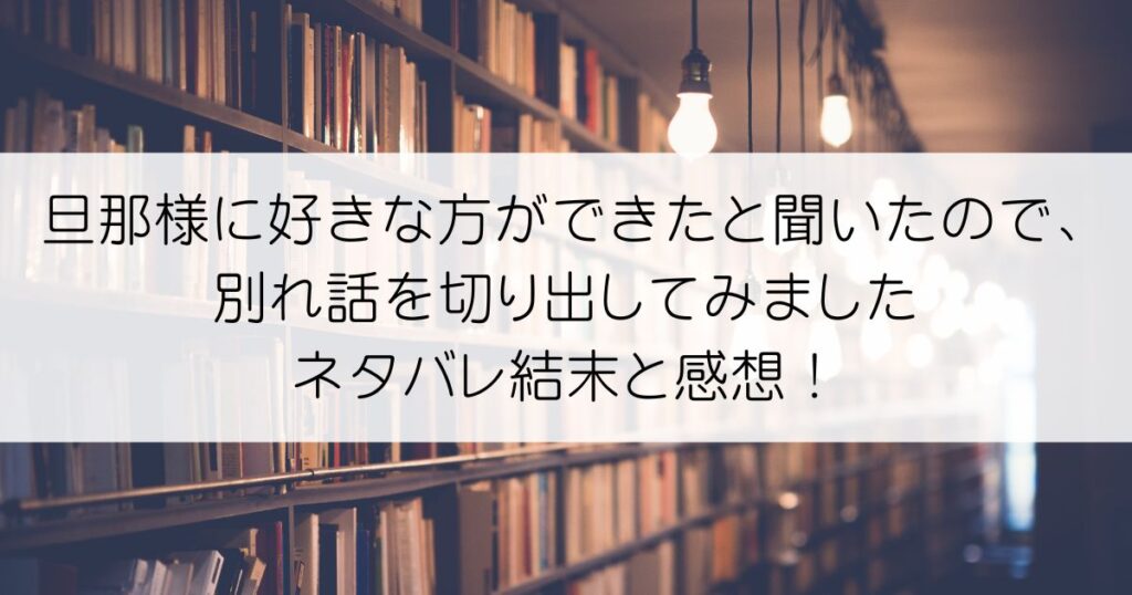 旦那様に好きな方ができたと聞いたので、別れ話を切り出してみましたネタバレアイキャッチ