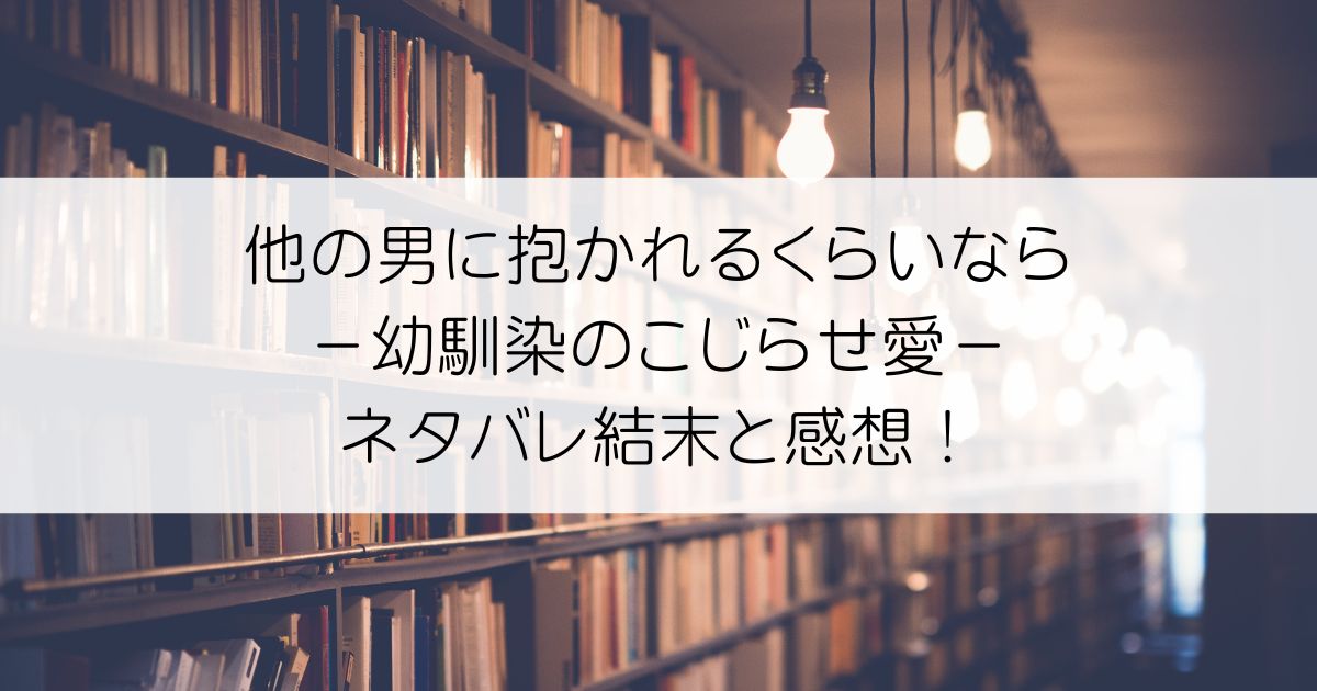 他の男に抱かれるくらいなら －幼馴染のこじらせ愛－ネタバレアイキャッチ