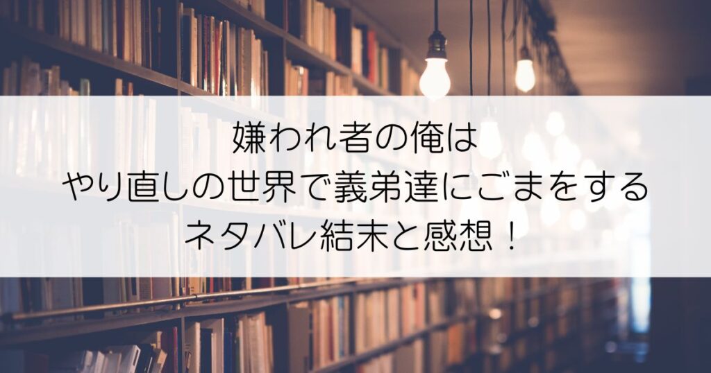 嫌われ者の俺はやり直しの世界で義弟達にごまをするネタバレアイキャッチ