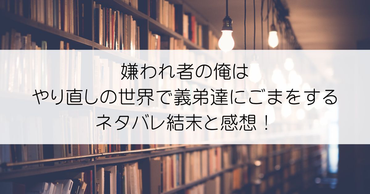 嫌われ者の俺はやり直しの世界で義弟達にごまをするネタバレアイキャッチ