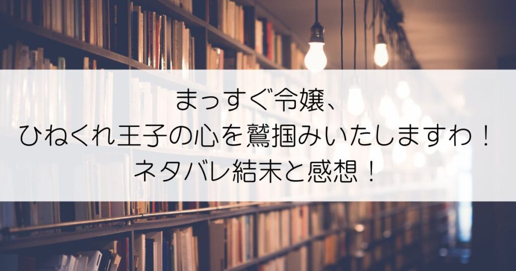 まっすぐ令嬢、ひねくれ王子の心を鷲掴みいたしますわ！ネタバレアイキャッチ