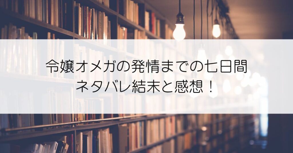令嬢オメガの発情までの七日間ネタバレアイキャッチ