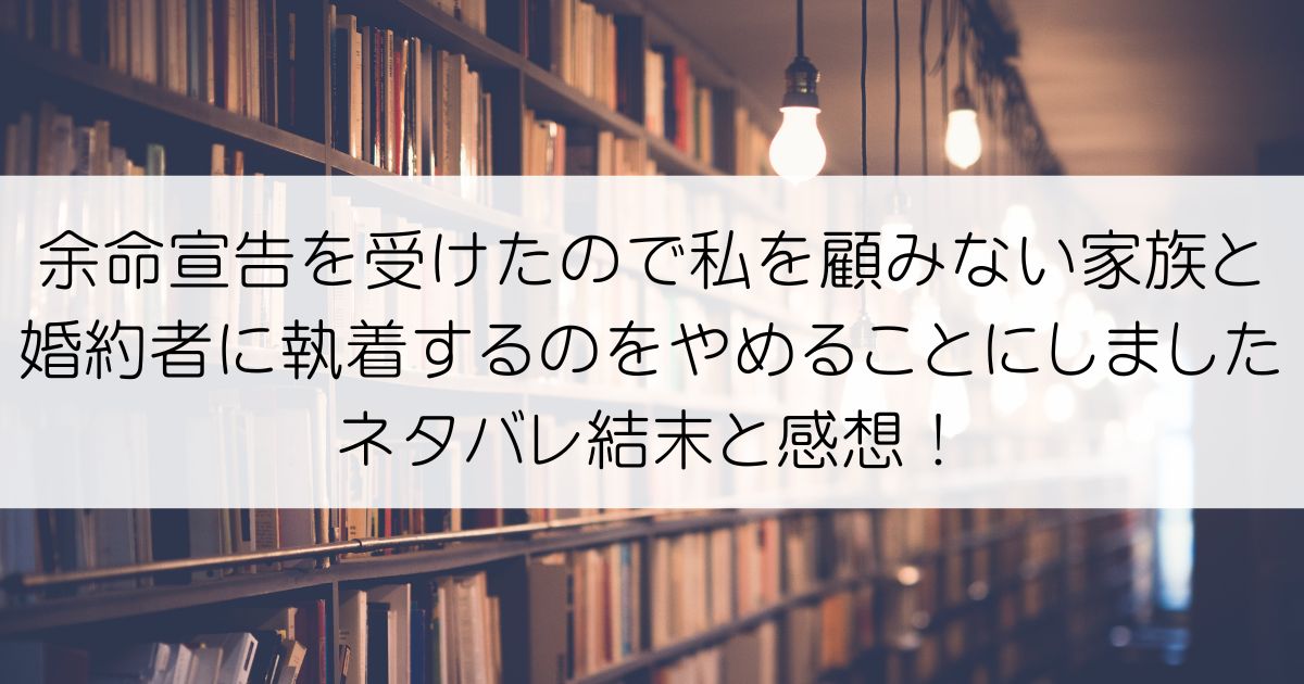 余命宣告を受けたので私を顧みない家族と婚約者に執着するのをやめることにしましたネタバレアイキャッチ